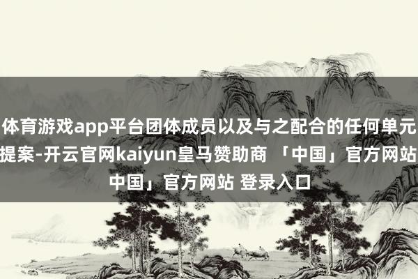 体育游戏app平台团体成员以及与之配合的任何单元发起形式提案-开云官网kaiyun皇马赞助商 「中国」官方网站 登录入口
