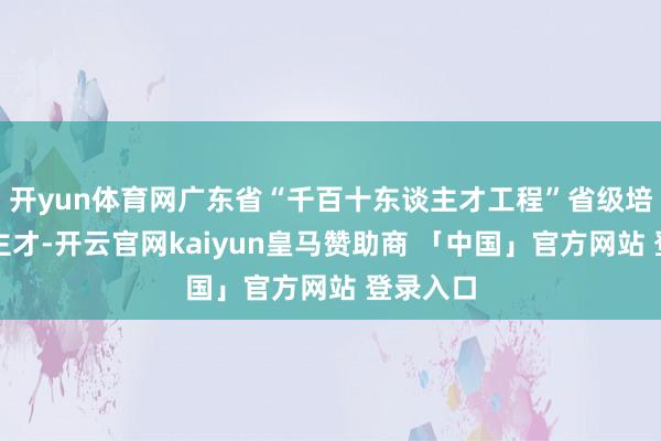 开yun体育网广东省“千百十东谈主才工程”省级培养东谈主才-开云官网kaiyun皇马赞助商 「中国」官方网站 登录入口