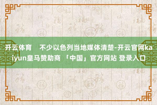 开云体育    不少以色列当地媒体清楚-开云官网kaiyun皇马赞助商 「中国」官方网站 登录入口