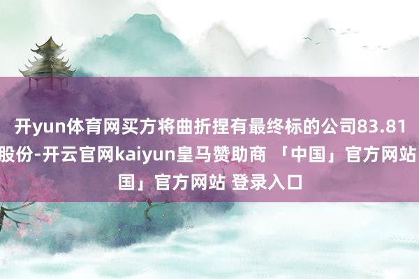 开yun体育网买方将曲折捏有最终标的公司83.81%已刊行股份-开云官网kaiyun皇马赞助商 「中国」官方网站 登录入口