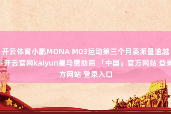 开云体育小鹏MONA M03运动第三个月委派量逾越了10-开云官网kaiyun皇马赞助商 「中国」官方网站 登录入口