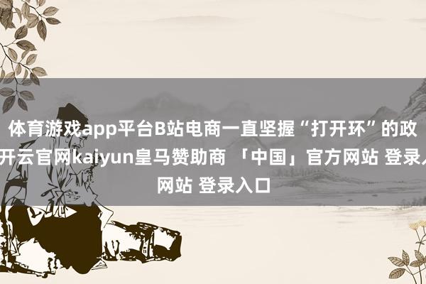 体育游戏app平台B站电商一直坚握“打开环”的政策-开云官网kaiyun皇马赞助商 「中国」官方网站 登录入口