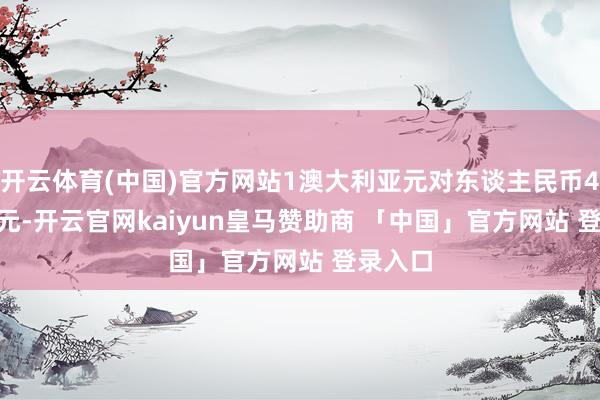 开云体育(中国)官方网站1澳大利亚元对东谈主民币4.6919元-开云官网kaiyun皇马赞助商 「中国」官方网站 登录入口