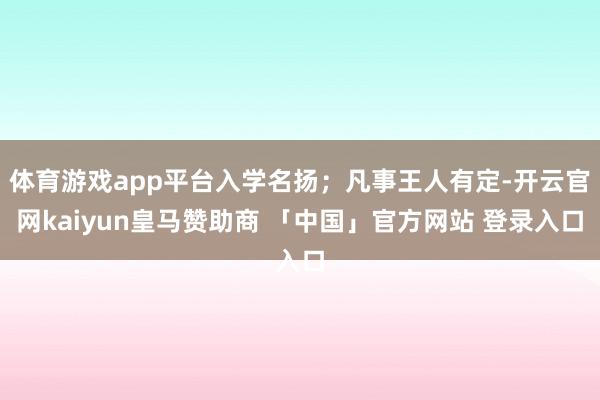 体育游戏app平台入学名扬；凡事王人有定-开云官网kaiyun皇马赞助商 「中国」官方网站 登录入口