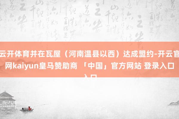 云开体育并在瓦屋（河南温县以西）达成盟约-开云官网kaiyun皇马赞助商 「中国」官方网站 登录入口