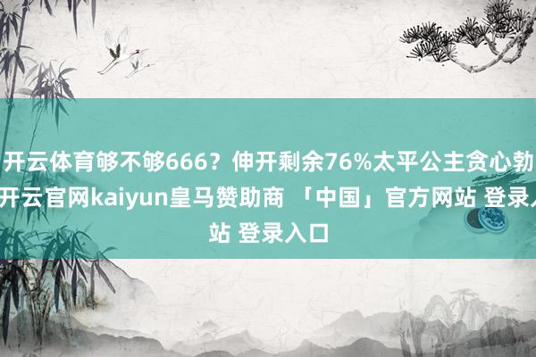 开云体育够不够666？伸开剩余76%太平公主贪心勃勃-开云官网kaiyun皇马赞助商 「中国」官方网站 登录入口