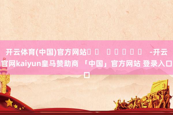 开云体育(中国)官方网站		  					  -开云官网kaiyun皇马赞助商 「中国」官方网站 登录入口