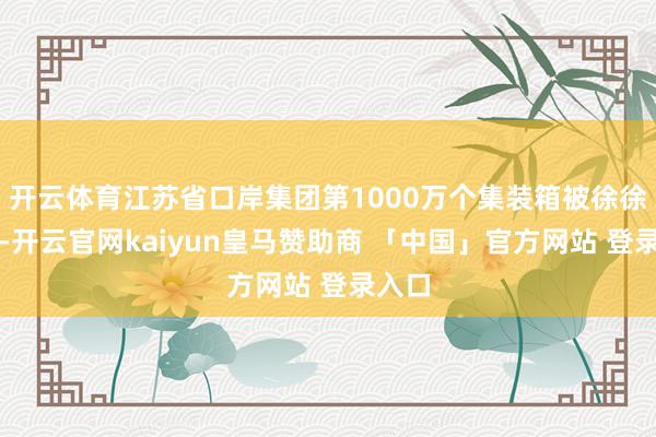 开云体育江苏省口岸集团第1000万个集装箱被徐徐吊起-开云官网kaiyun皇马赞助商 「中国」官方网站 登录入口
