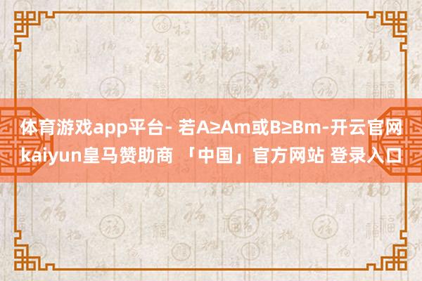 体育游戏app平台- 若A≥Am或B≥Bm-开云官网kaiyun皇马赞助商 「中国」官方网站 登录入口
