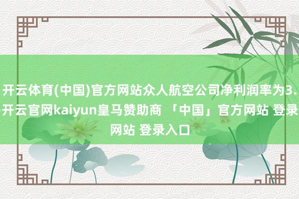 开云体育(中国)官方网站众人航空公司净利润率为3.6%-开云官网kaiyun皇马赞助商 「中国」官方网站 登录入口