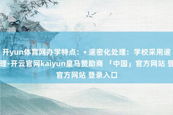 开yun体育网办学特点：• 邃密化处理：学校采用邃密化处理-开云官网kaiyun皇马赞助商 「中国」官方网站 登录入口