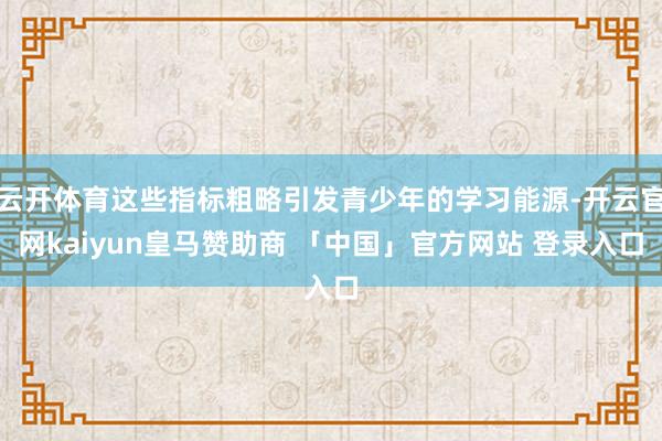 云开体育这些指标粗略引发青少年的学习能源-开云官网kaiyun皇马赞助商 「中国」官方网站 登录入口