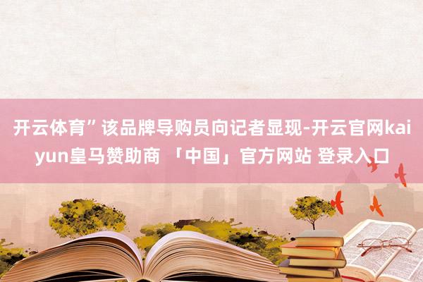 开云体育”该品牌导购员向记者显现-开云官网kaiyun皇马赞助商 「中国」官方网站 登录入口