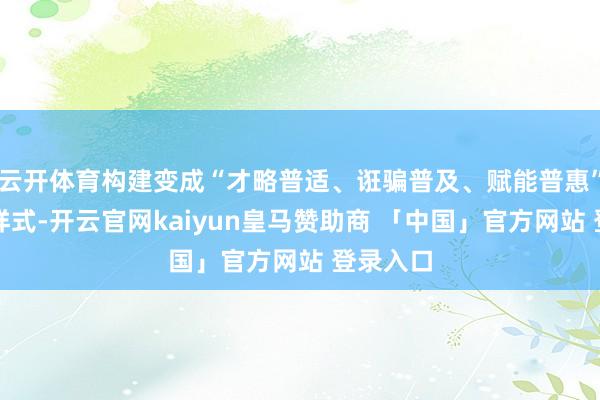 云开体育构建变成“才略普适、诳骗普及、赋能普惠”的发展样式-开云官网kaiyun皇马赞助商 「中国」官方网站 登录入口