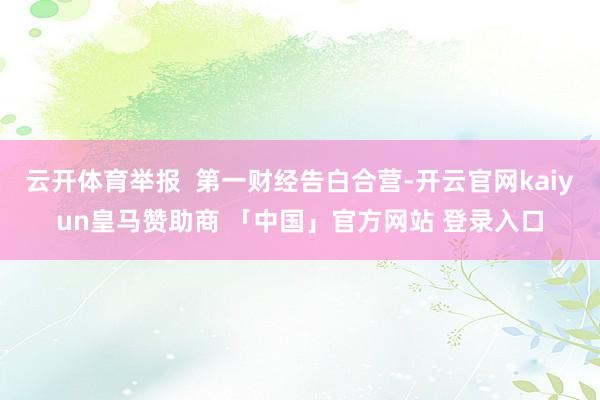 云开体育举报  第一财经告白合营-开云官网kaiyun皇马赞助商 「中国」官方网站 登录入口