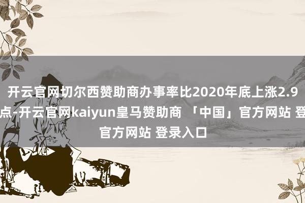 开云官网切尔西赞助商办事率比2020年底上涨2.9个百分点-开云官网kaiyun皇马赞助商 「中国」官方网站 登录入口