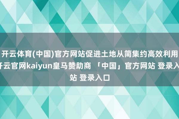 开云体育(中国)官方网站促进土地从简集约高效利用-开云官网kaiyun皇马赞助商 「中国」官方网站 登录入口