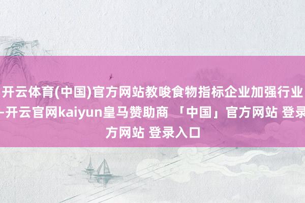 开云体育(中国)官方网站教唆食物指标企业加强行业自律-开云官网kaiyun皇马赞助商 「中国」官方网站 登录入口