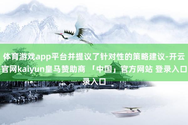 体育游戏app平台并提议了针对性的策略建议-开云官网kaiyun皇马赞助商 「中国」官方网站 登录入口