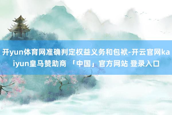 开yun体育网准确判定权益义务和包袱-开云官网kaiyun皇马赞助商 「中国」官方网站 登录入口