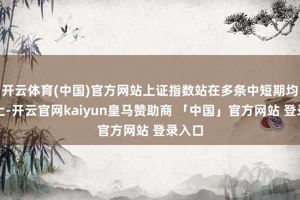 开云体育(中国)官方网站上证指数站在多条中短期均线之上-开云官网kaiyun皇马赞助商 「中国」官方网站 登录入口