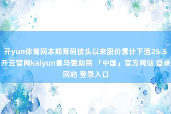 开yun体育网本期筹码接头以来股价累计下落25.55%-开云官网kaiyun皇马赞助商 「中国」官方网站 登录入口