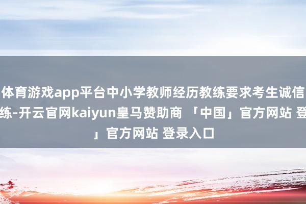 体育游戏app平台中小学教师经历教练要求考生诚信进入教练-开云官网kaiyun皇马赞助商 「中国」官方网站 登录入口
