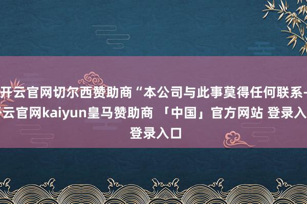 开云官网切尔西赞助商“本公司与此事莫得任何联系-开云官网kaiyun皇马赞助商 「中国」官方网站 登录入口