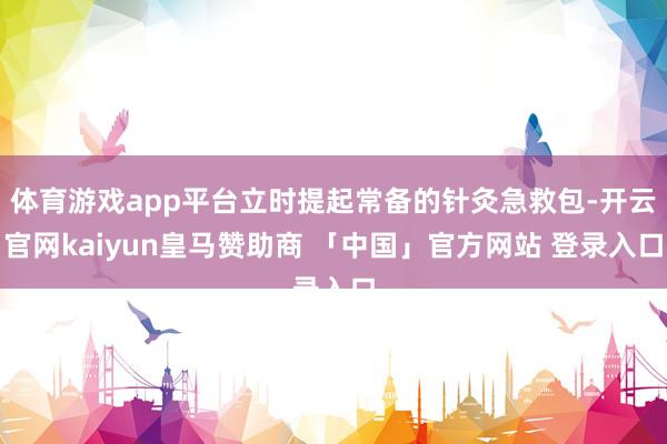 体育游戏app平台立时提起常备的针灸急救包-开云官网kaiyun皇马赞助商 「中国」官方网站 登录入口