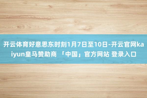 开云体育好意思东时刻1月7日至10日-开云官网kaiyun皇马赞助商 「中国」官方网站 登录入口