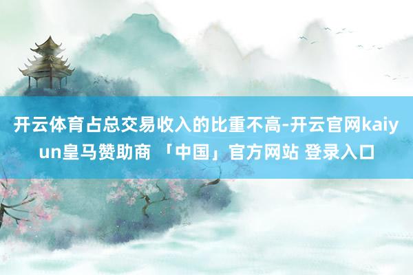 开云体育占总交易收入的比重不高-开云官网kaiyun皇马赞助商 「中国」官方网站 登录入口