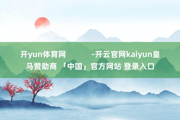 开yun体育网            -开云官网kaiyun皇马赞助商 「中国」官方网站 登录入口