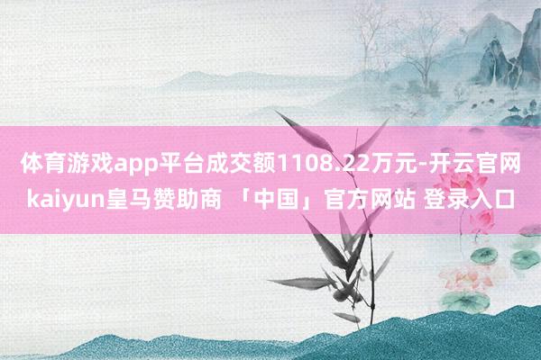 体育游戏app平台成交额1108.22万元-开云官网kaiyun皇马赞助商 「中国」官方网站 登录入口