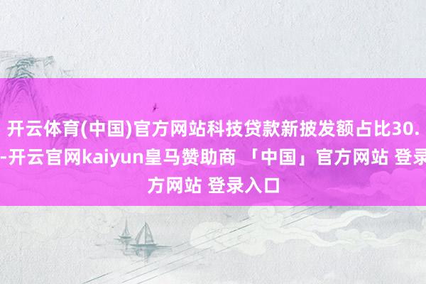 开云体育(中国)官方网站科技贷款新披发额占比30.14%-开云官网kaiyun皇马赞助商 「中国」官方网站 登录入口