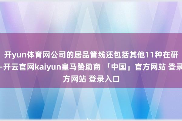 开yun体育网公司的居品管线还包括其他11种在研疫苗-开云官网kaiyun皇马赞助商 「中国」官方网站 登录入口