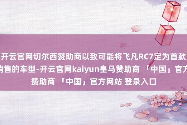 开云官网切尔西赞助商以致可能将飞凡RC7定为首款通过华为渠谈销售的车型-开云官网kaiyun皇马赞助商 「中国」官方网站 登录入口