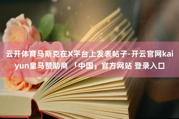 云开体育马斯克在X平台上发表帖子-开云官网kaiyun皇马赞助商 「中国」官方网站 登录入口