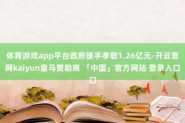体育游戏app平台政府援手孝敬1.26亿元-开云官网kaiyun皇马赞助商 「中国」官方网站 登录入口