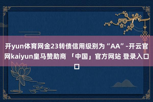 开yun体育网金23转债信用级别为“AA”-开云官网kaiyun皇马赞助商 「中国」官方网站 登录入口