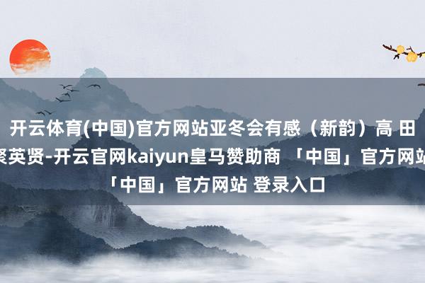 开云体育(中国)官方网站亚冬会有感（新韵）高 田亚冬盛集聚英贤-开云官网kaiyun皇马赞助商 「中国」官方网站 登录入口